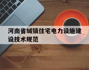 河南省城镇住宅电力设施建设技术规范(河南省城市新建住宅配电工程建设技术规范)