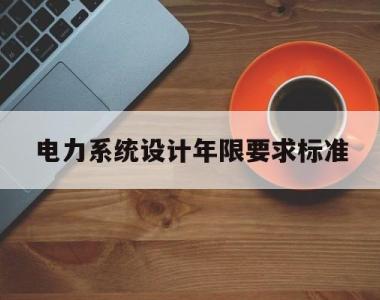 电力系统设计年限要求标准的简单介绍