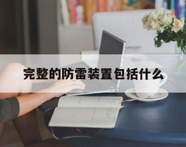 完整的防雷装置包括什么(完整的防雷装置包括什么什么和什么)