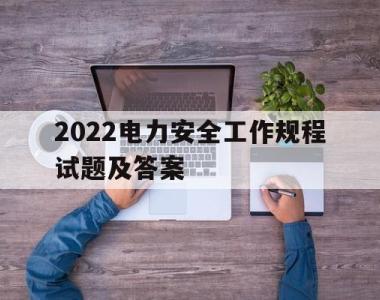 2022电力安全工作规程试题及答案(2022电力安全工作规程试题及答案解析)