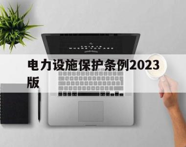 电力设施保护条例2023版(江苏电力设施保护条例2023版)