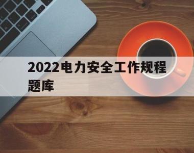 2022电力安全工作规程题库(2020年电力安全工作规程题库)