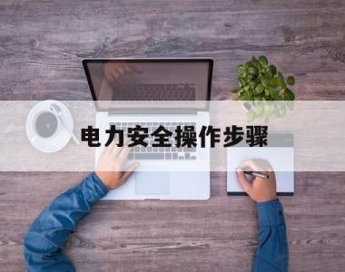 电力安全操作步骤(电力安全技术操作规程)