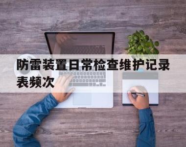 包含防雷装置日常检查维护记录表频次的词条