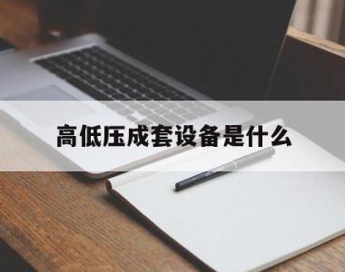 高低压成套设备是什么(高低压成套设备的有关国家标准)