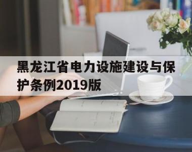 黑龙江省电力设施建设与保护条例2019版(关于做好黑龙江省2021年电力直接交易相关工作的通知)