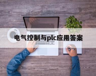 电气控制与plc应用答案(电气控制与plc应用技术答案)