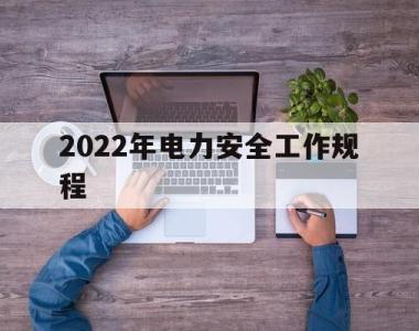 2022年电力安全工作规程(2022年电力安全工作规程最新)