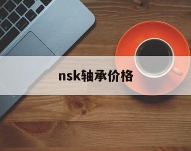 nsk轴承价格(nsk轴承价格官网)