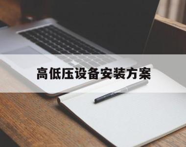 高低压设备安装方案(高低压配电安装工程施工方案)