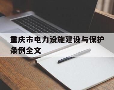 重庆市电力设施建设与保护条例全文(重庆市电力设施建设与保护条例全文内容)