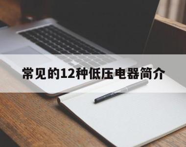 常见的12种低压电器简介(常见的低压电器有哪些?包括电器符号)