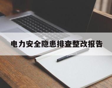 电力安全隐患排查整改报告(电力安全隐患排查整改报告怎么写)