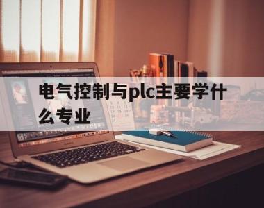 电气控制与plc主要学什么专业(电气控制与plc是什么专业的课程)