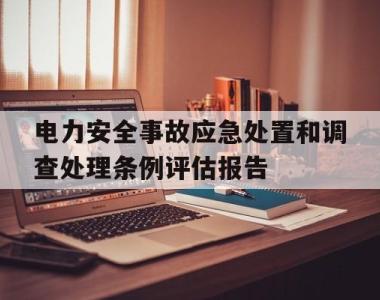 电力安全事故应急处置和调查处理条例评估报告(电力安全事故应急处置和调查处理条例的实施日期是)