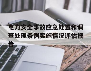 电力安全事故应急处置和调查处理条例实施情况评估报告的简单介绍