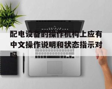 关于配电设备的操作机构上应有中文操作说明和状态指示对吗的信息