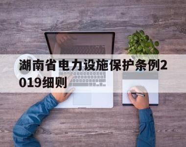 湖南省电力设施保护条例2019细则(湖南省电力设施保护条例2019细则最新)