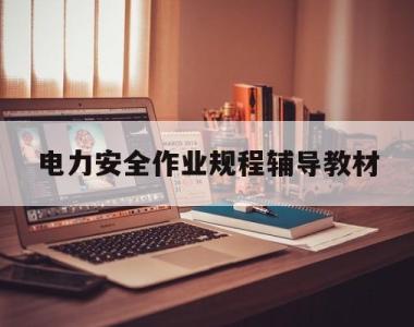 电力安全作业规程辅导教材(电力安全作业规程辅导教材pdf)