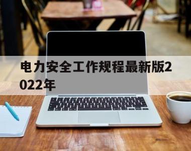 电力安全工作规程最新版2022年(电力安全工作规程最新版2022年11月)