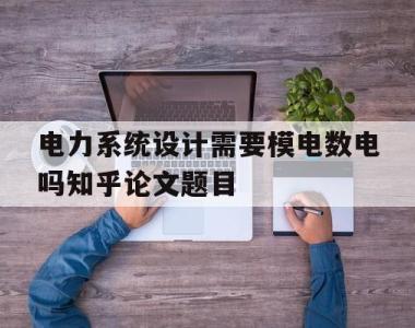 关于电力系统设计需要模电数电吗知乎论文题目的信息