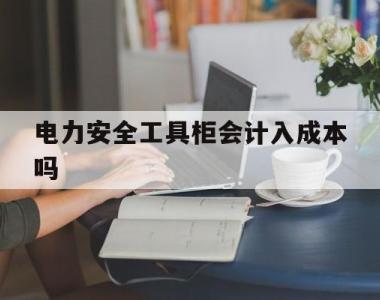 包含电力安全工具柜会计入成本吗的词条