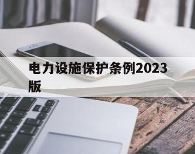 电力设施保护条例2023版(四川省电力设施保护条例2023版)
