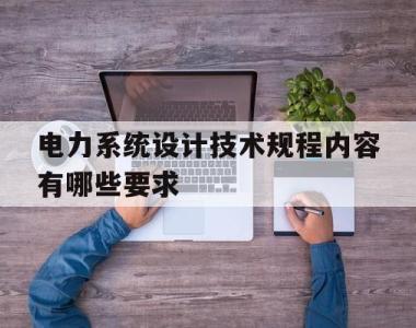 电力系统设计技术规程内容有哪些要求(电力系统设计技术规程内容有哪些要求呢)