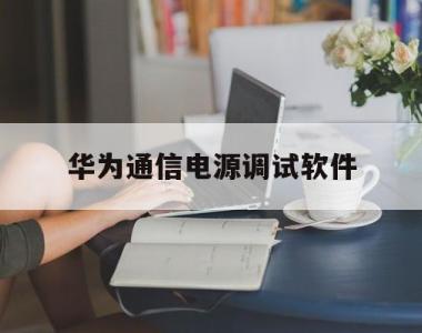 华为通信电源调试软件(华为ups官网电源官网)