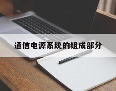 通信电源系统的组成部分(通信电源系统主要由哪几部分组成?)