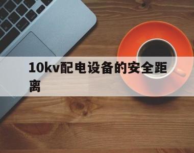 10kv配电设备的安全距离(10kv配电设备的安全距离标准)
