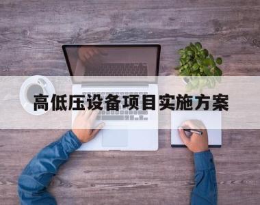 高低压设备项目实施方案(小区高低压配电工程施工方案)