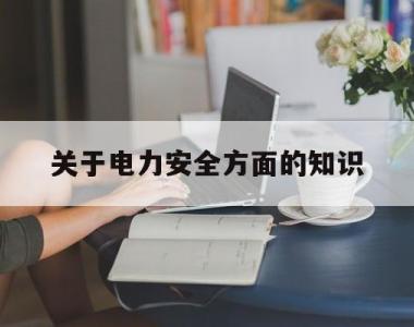 关于电力安全方面的知识(关于电力安全方面的知识点)