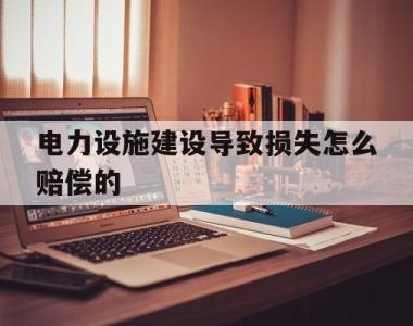 电力设施建设导致损失怎么赔偿的(电力设施造成家用房屋受损该沿用什么法律)