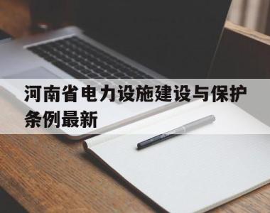 河南省电力设施建设与保护条例最新(河南省电力设施建设与保护条例最新版)