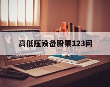 高低压设备股票123网(高低压设备行业的上市公司)