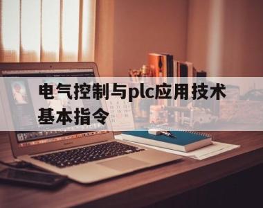 电气控制与plc应用技术基本指令(电气控制与plc应用技术基本指令有哪些)