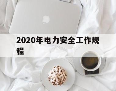 2020年电力安全工作规程(2020年电力安全工作规程全文)