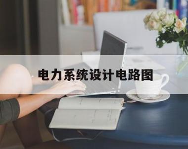 电力系统设计电路图(电力系统等效电路图怎么画)