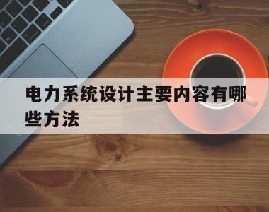 电力系统设计主要内容有哪些方法(电力系统设计主要内容有哪些方法和步骤)