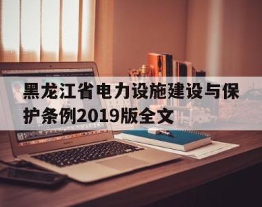 包含黑龙江省电力设施建设与保护条例2019版全文的词条