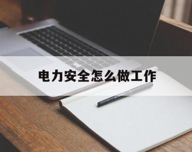 电力安全怎么做工作(电力安全工作思路及措施)