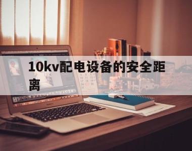10kv配电设备的安全距离(10kv配电设备安全距离是多少)