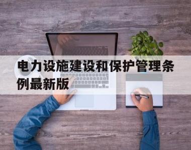 电力设施建设和保护管理条例最新版的简单介绍