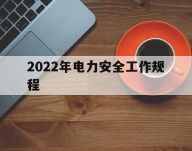 2022年电力安全工作规程(2019新版电力安全工作规程)