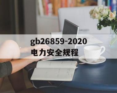 gb26859-2020电力安全规程(gb268602011电力安全规程是最新版吗)