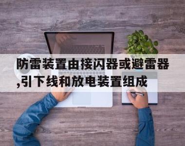 防雷装置由接闪器或避雷器,引下线和放电装置组成(防雷装置由接闪器或避雷器引下线和放电装置组成对吗)