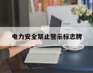 电力安全禁止警示标志牌(电力安全禁止警示标志牌图片大全)