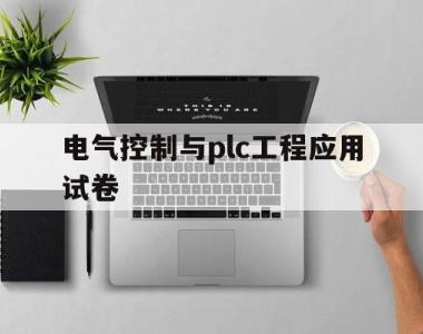 电气控制与plc工程应用试卷(电气控制与plc技术应用期末试卷)