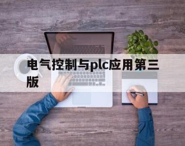 电气控制与plc应用第三版(电气控制与PLC应用第三版第五章范永胜课后答案)